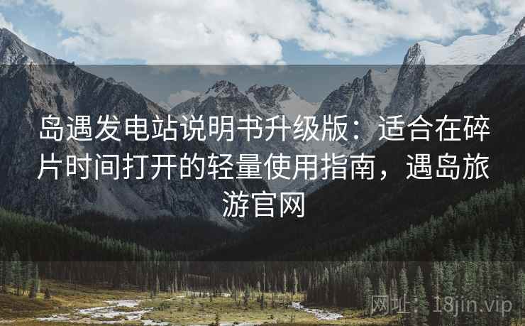 岛遇发电站说明书升级版:适合在碎片时间打开的轻量使用指南,遇岛旅游官网 岛遇发电站说明书升级版:适合在碎片时间打开的轻量使用指南,遇岛旅游官网