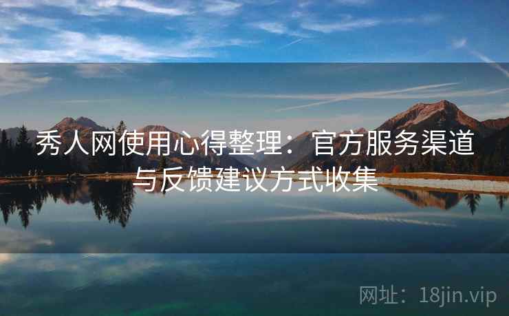 秀人网使用心得整理：官方服务渠道与反馈建议方式收集