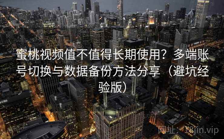 蜜桃视频值不值得长期使用?多端账号切换与数据备份方法分享(避坑经验版) 蜜桃视频值不值得长期使用?多端账号切换与数据备份方法分享(避坑经验版)