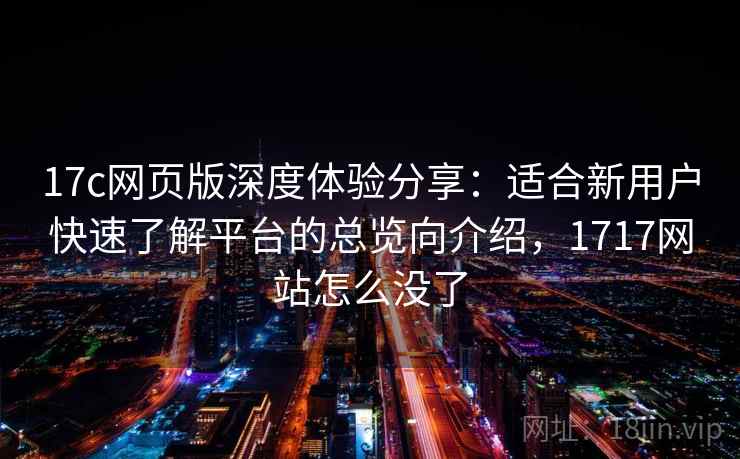 17c网页版深度体验分享：适合新用户快速了解平台的总览向介绍，1717网站怎么没了