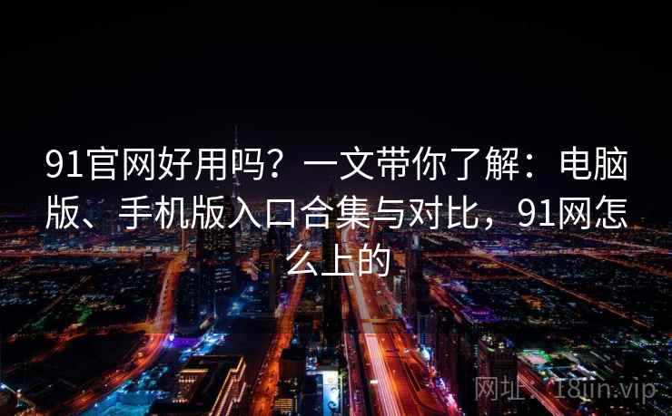 91官网好用吗？一文带你了解：电脑版、手机版入口合集与对比，91网怎么上的