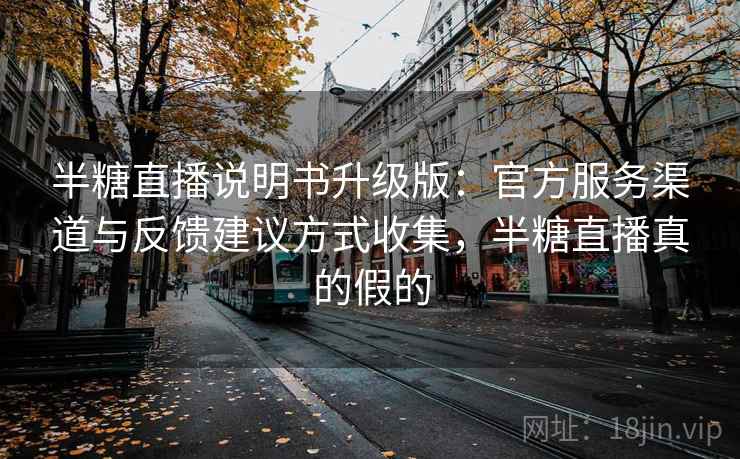 半糖直播说明书升级版:官方服务渠道与反馈建议方式收集,半糖直播真的假的 半糖直播说明书升级版:官方服务渠道与反馈建议方式收集,半糖直播真的假的