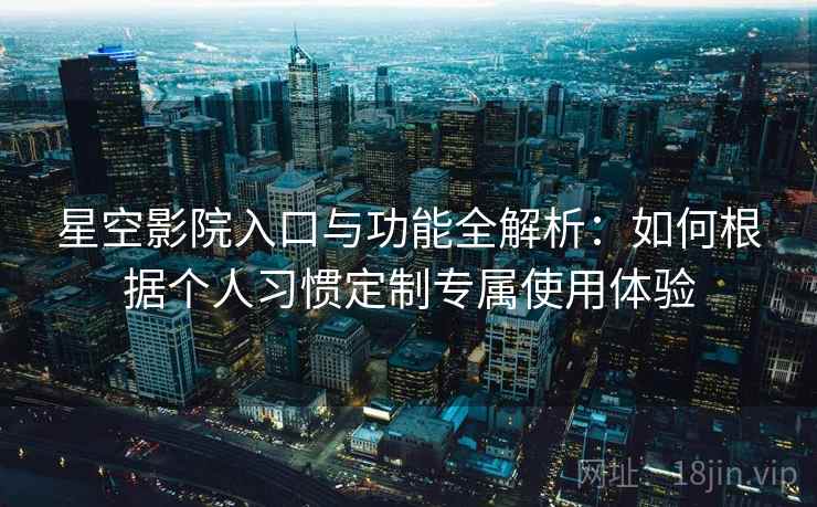 星空影院入口与功能全解析:如何根据个人习惯定制专属使用体验 星空影院入口与功能全解析:如何根据个人习惯定制专属使用体验