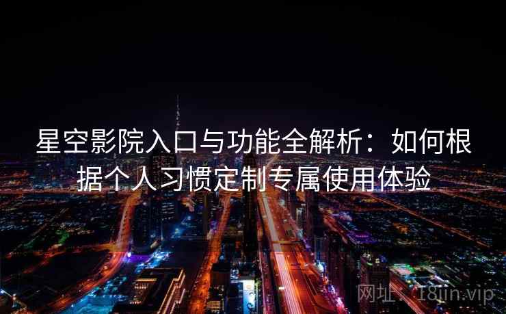 星空影院入口与功能全解析:如何根据个人习惯定制专属使用体验 星空影院入口与功能全解析:如何根据个人习惯定制专属使用体验