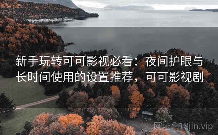 新手玩转可可影视必看:夜间护眼与长时间使用的设置推荐,可可影视剧 新手玩转可可影视必看:夜间护眼与长时间使用的设置推荐,可可影视剧