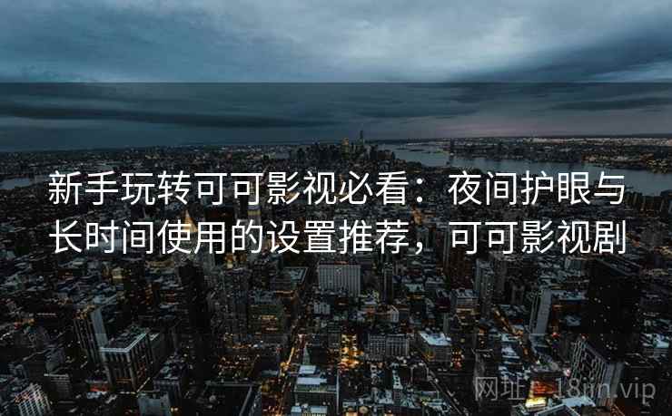 新手玩转可可影视必看:夜间护眼与长时间使用的设置推荐,可可影视剧 新手玩转可可影视必看:夜间护眼与长时间使用的设置推荐,可可影视剧