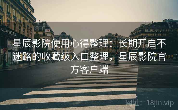 星辰影院使用心得整理:长期开启不迷路的收藏级入口整理,星辰影院官方客户端 星辰影院使用心得整理:长期开启不迷路的收藏级入口整理,星辰影院官方客户端