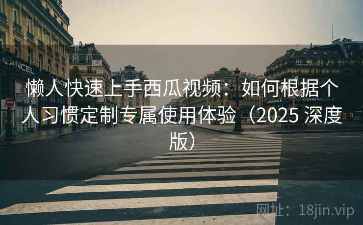 懒人快速上手西瓜视频：如何根据个人习惯定制专属使用体验（2025 深度版）