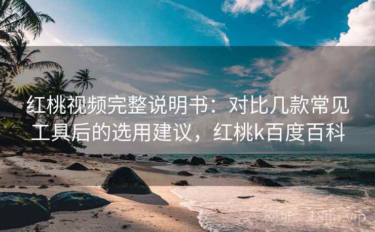 红桃视频完整说明书：对比几款常见工具后的选用建议，红桃k百度百科