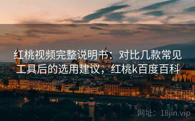 红桃视频完整说明书：对比几款常见工具后的选用建议，红桃k百度百科