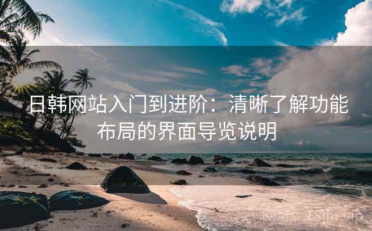 日韩网站入门到进阶：清晰了解功能布局的界面导览说明