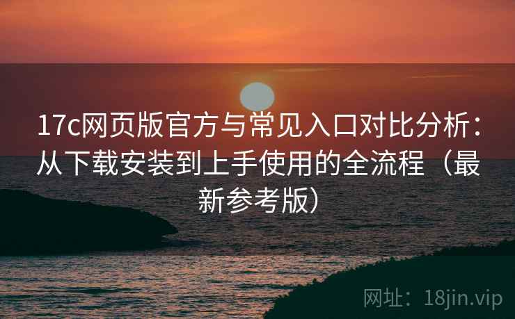 17c网页版官方与常见入口对比分析:从下载安装到上手使用的全流程(最新参考版) 17c网页版官方与常见入口对比分析:从下载安装到上手使用的全流程(最新参考版)