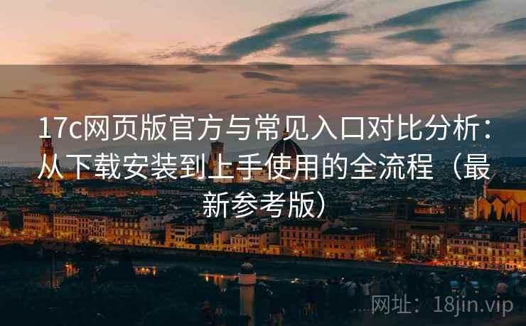 17c网页版官方与常见入口对比分析:从下载安装到上手使用的全流程(最新参考版) 17c网页版官方与常见入口对比分析:从下载安装到上手使用的全流程(最新参考版)