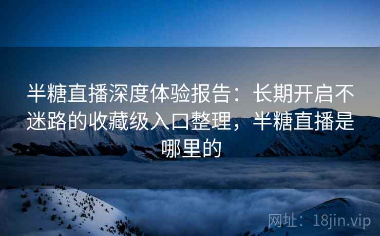 半糖直播深度体验报告:长期开启不迷路的收藏级入口整理,半糖直播是哪里的 半糖直播深度体验报告:长期开启不迷路的收藏级入口整理,半糖直播是哪里的