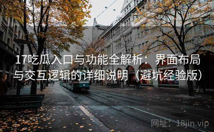 17吃瓜入口与功能全解析：界面布局与交互逻辑的详细说明（避坑经验版）