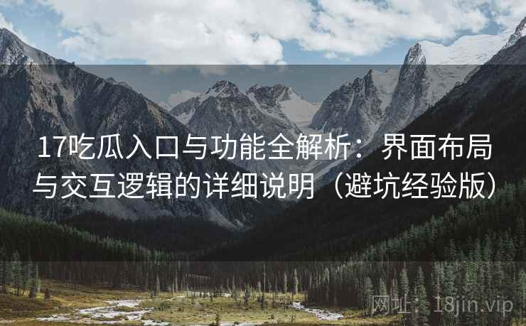 17吃瓜入口与功能全解析：界面布局与交互逻辑的详细说明（避坑经验版）