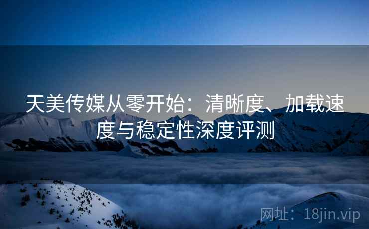 天美传媒从零开始:清晰度、加载速度与稳定性深度评测 天美传媒从零开始:清晰度、加载速度与稳定性深度评测
