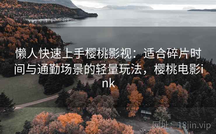 懒人快速上手樱桃影视：适合碎片时间与通勤场景的轻量玩法，樱桃电影ink