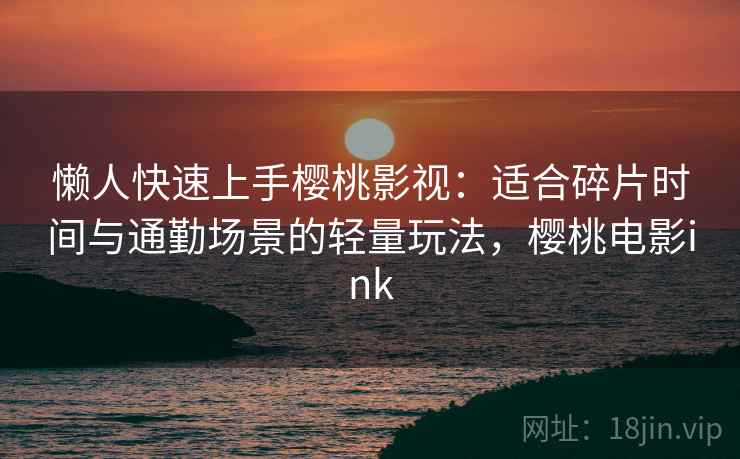 懒人快速上手樱桃影视：适合碎片时间与通勤场景的轻量玩法，樱桃电影ink