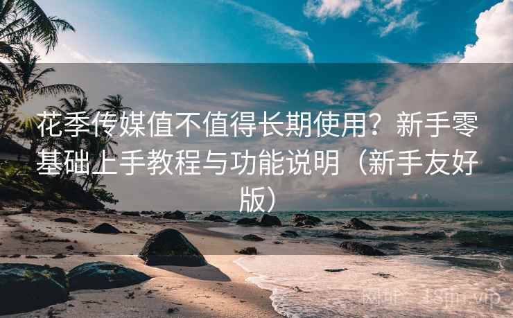 花季传媒值不值得长期使用?新手零基础上手教程与功能说明(新手友好版) 花季传媒值不值得长期使用?新手零基础上手教程与功能说明(新手友好版)