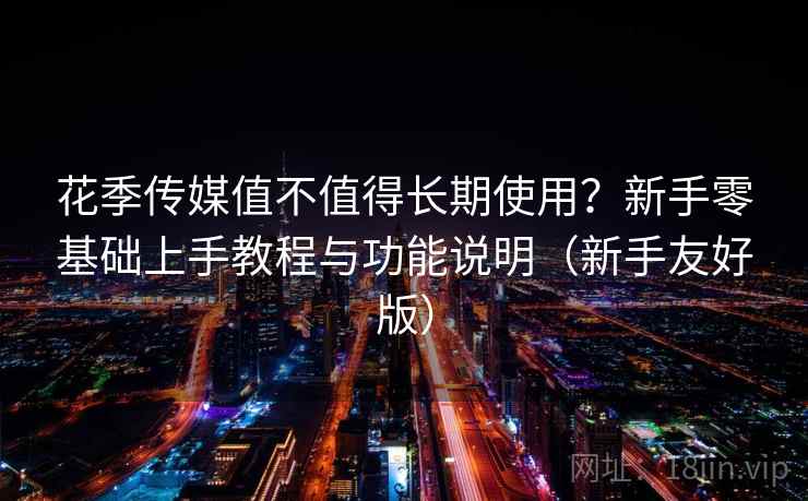 花季传媒值不值得长期使用?新手零基础上手教程与功能说明(新手友好版) 花季传媒值不值得长期使用?新手零基础上手教程与功能说明(新手友好版)