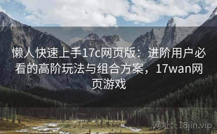 懒人快速上手17c网页版:进阶用户必看的高阶玩法与组合方案,17wan网页游戏 懒人快速上手17c网页版:进阶用户必看的高阶玩法与组合方案,17wan网页游戏