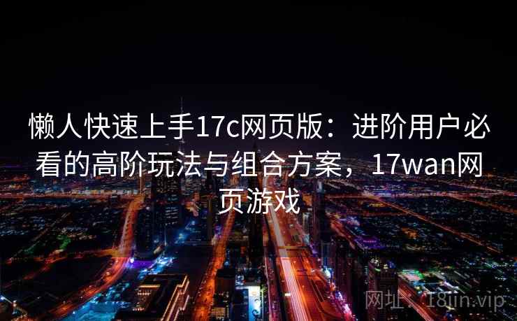懒人快速上手17c网页版:进阶用户必看的高阶玩法与组合方案,17wan网页游戏 懒人快速上手17c网页版:进阶用户必看的高阶玩法与组合方案,17wan网页游戏