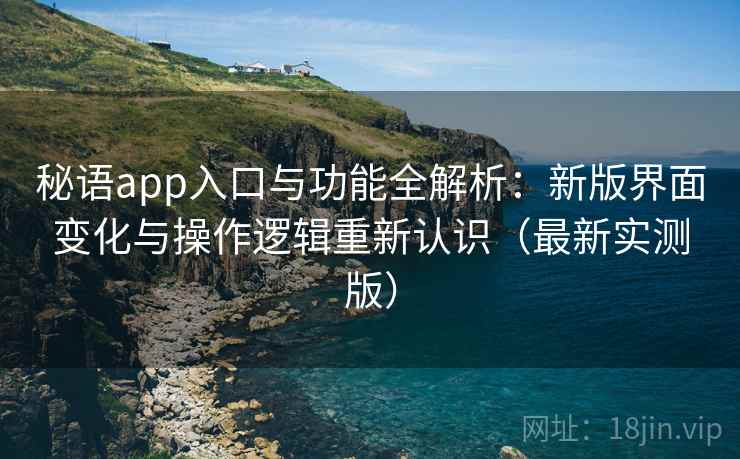 秘语app入口与功能全解析:新版界面变化与操作逻辑重新认识(最新实测版) 秘语app入口与功能全解析:新版界面变化与操作逻辑重新认识(最新实测版)