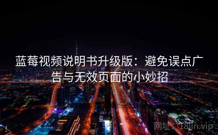 蓝莓视频说明书升级版：避免误点广告与无效页面的小妙招