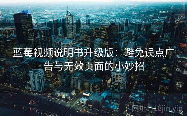 蓝莓视频说明书升级版：避免误点广告与无效页面的小妙招