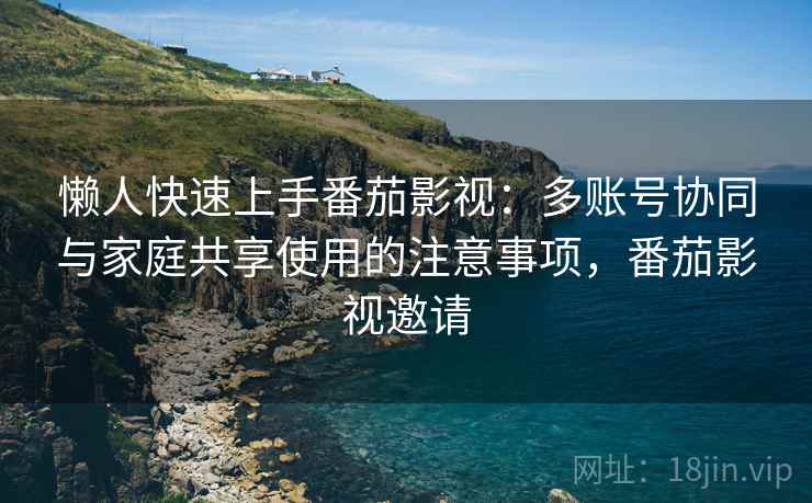懒人快速上手番茄影视:多账号协同与家庭共享使用的注意事项,番茄影视邀请 懒人快速上手番茄影视:多账号协同与家庭共享使用的注意事项,番茄影视邀请