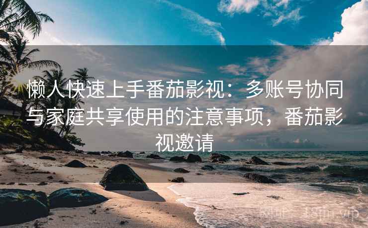 懒人快速上手番茄影视:多账号协同与家庭共享使用的注意事项,番茄影视邀请 懒人快速上手番茄影视:多账号协同与家庭共享使用的注意事项,番茄影视邀请