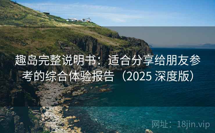 趣岛完整说明书:适合分享给朋友参考的综合体验报告(2025 深度版) 趣岛完整说明书:适合分享给朋友参考的综合体验报告(2025 深度版)