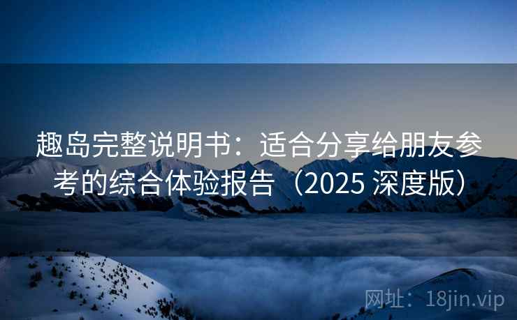 趣岛完整说明书:适合分享给朋友参考的综合体验报告(2025 深度版) 趣岛完整说明书:适合分享给朋友参考的综合体验报告(2025 深度版)