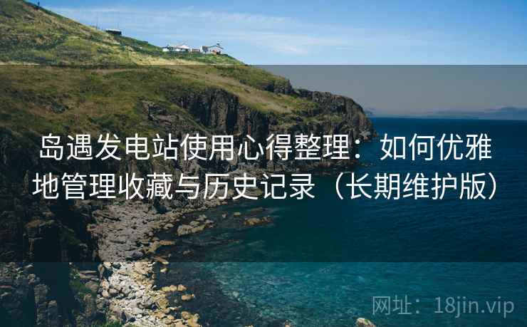 岛遇发电站使用心得整理：如何优雅地管理收藏与历史记录（长期维护版）