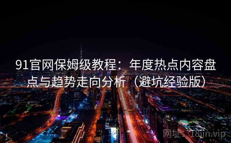 91官网保姆级教程：年度热点内容盘点与趋势走向分析（避坑经验版）