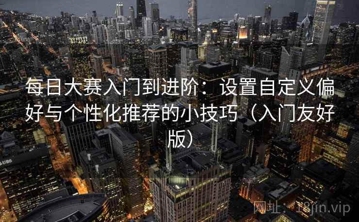 每日大赛入门到进阶:设置自定义偏好与个性化推荐的小技巧(入门友好版) 每日大赛入门到进阶:设置自定义偏好与个性化推荐的小技巧(入门友好版)