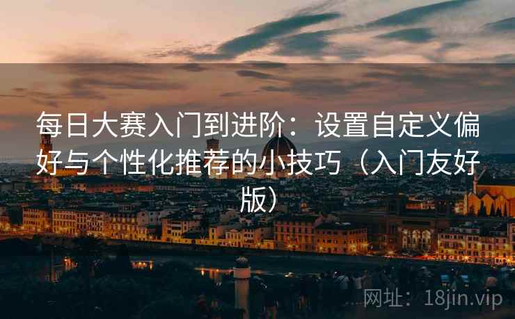 每日大赛入门到进阶:设置自定义偏好与个性化推荐的小技巧(入门友好版) 每日大赛入门到进阶:设置自定义偏好与个性化推荐的小技巧(入门友好版)