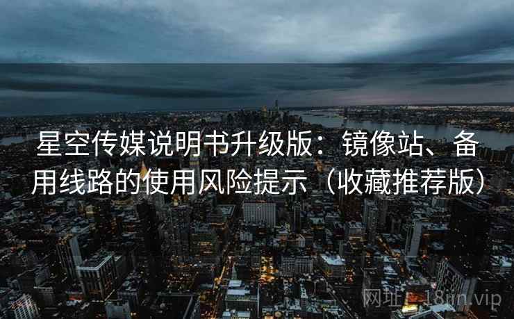 星空传媒说明书升级版:镜像站、备用线路的使用风险提示(收藏推荐版) 星空传媒说明书升级版:镜像站、备用线路的使用风险提示(收藏推荐版)