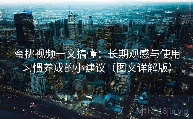 蜜桃视频一文搞懂:长期观感与使用习惯养成的小建议(图文详解版) 蜜桃视频一文搞懂:长期观感与使用习惯养成的小建议(图文详解版)
