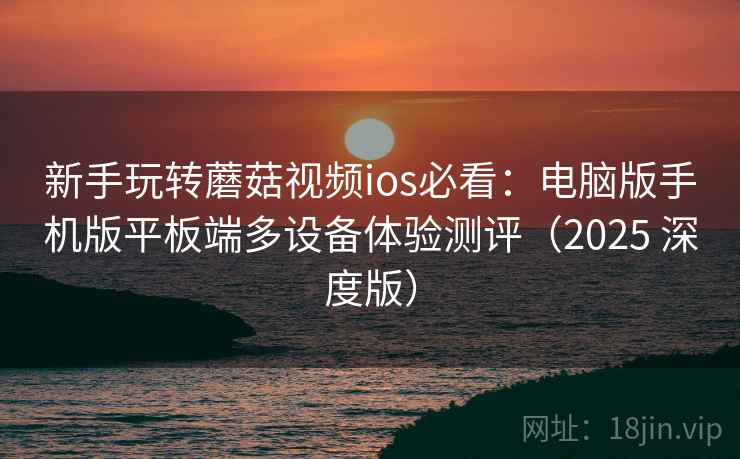 新手玩转蘑菇视频ios必看:电脑版手机版平板端多设备体验测评(2025 深度版) 新手玩转蘑菇视频ios必看:电脑版手机版平板端多设备体验测评(2025 深度版)
