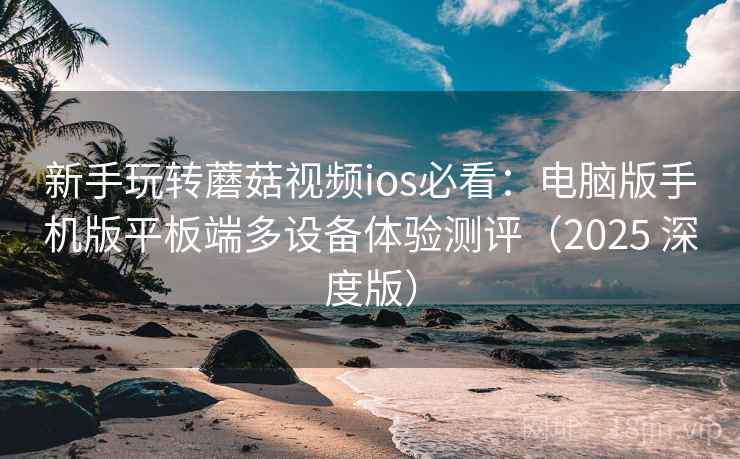 新手玩转蘑菇视频ios必看:电脑版手机版平板端多设备体验测评(2025 深度版) 新手玩转蘑菇视频ios必看:电脑版手机版平板端多设备体验测评(2025 深度版)