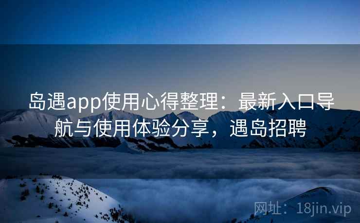 岛遇app使用心得整理:最新入口导航与使用体验分享,遇岛招聘 岛遇app使用心得整理:最新入口导航与使用体验分享,遇岛招聘