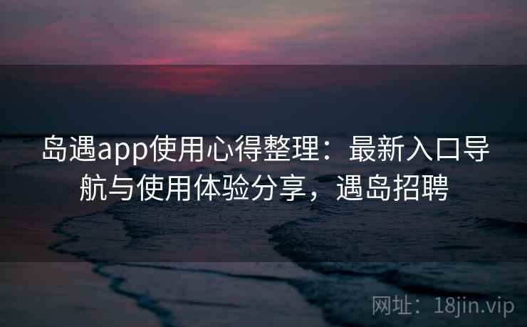 岛遇app使用心得整理:最新入口导航与使用体验分享,遇岛招聘 岛遇app使用心得整理:最新入口导航与使用体验分享,遇岛招聘