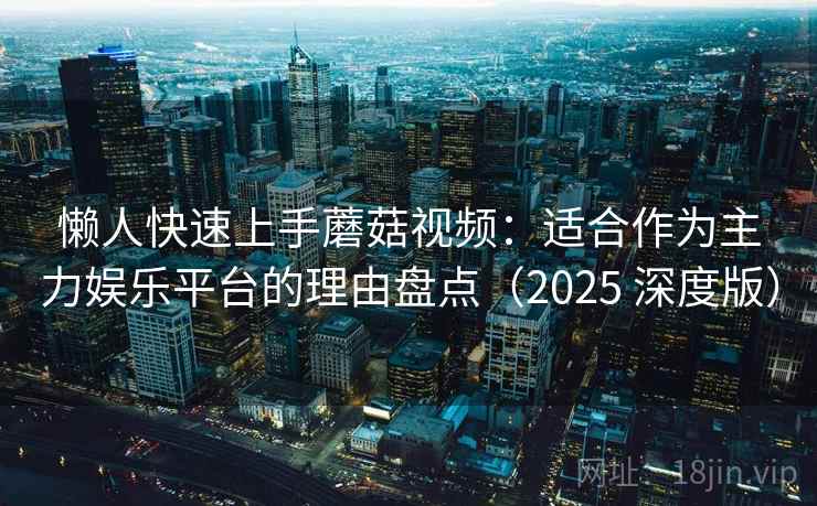 懒人快速上手蘑菇视频:适合作为主力娱乐平台的理由盘点(2025 深度版) 懒人快速上手蘑菇视频:适合作为主力娱乐平台的理由盘点(2025 深度版)