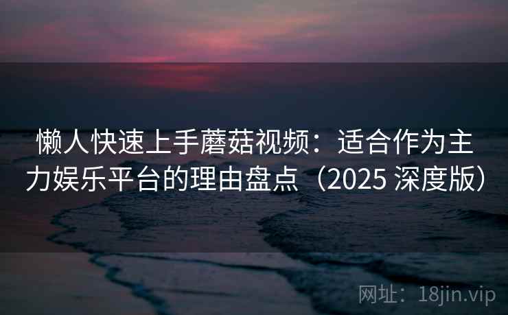 懒人快速上手蘑菇视频:适合作为主力娱乐平台的理由盘点(2025 深度版) 懒人快速上手蘑菇视频:适合作为主力娱乐平台的理由盘点(2025 深度版)