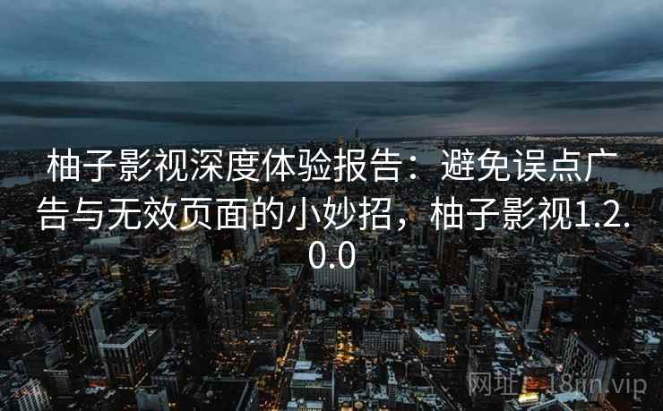 柚子影视深度体验报告：避免误点广告与无效页面的小妙招，柚子影视1.2.0.0