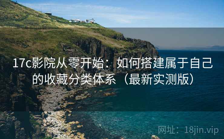 17c影院从零开始：如何搭建属于自己的收藏分类体系（最新实测版）