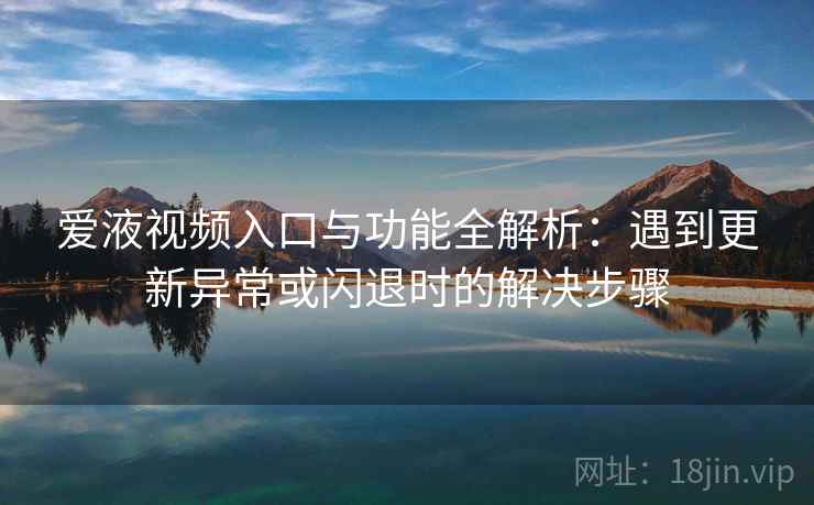 爱液视频入口与功能全解析:遇到更新异常或闪退时的解决步骤 爱液视频入口与功能全解析:遇到更新异常或闪退时的解决步骤