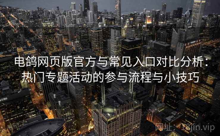电鸽网页版官方与常见入口对比分析:热门专题活动的参与流程与小技巧 电鸽网页版官方与常见入口对比分析:热门专题活动的参与流程与小技巧